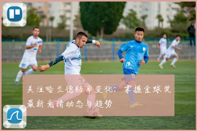 关注哈兰德赔率变化:掌握金球奖最新竞猜动态与趋势