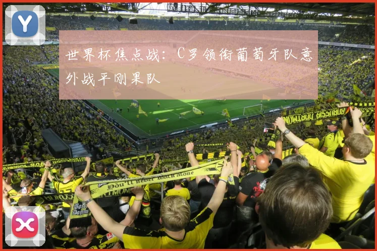 世界杯焦点战：C罗领衔葡萄牙队意外战平刚果队