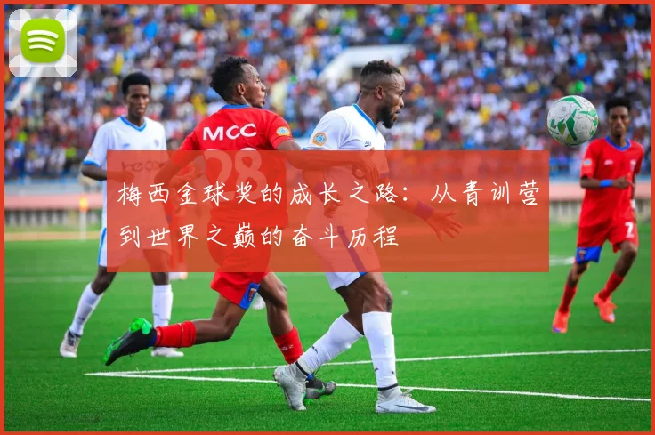 梅西金球奖的成长之路:从青训营到世界之巅的奋斗历程
