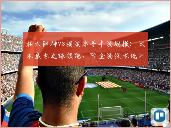 柏太阳神vs横滨水手半场战报：汰木康也进球领跑，附全场技术统计与进球分析