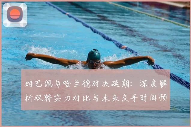 姆巴佩与哈兰德对决延期:深度解析双骄实力对比与未来交手时间预测
