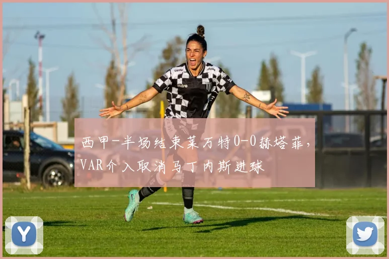 西甲-半场结束莱万特0-0赫塔菲，VAR介入取消马丁内斯进球