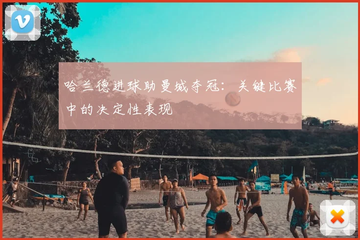 哈兰德进球助曼城夺冠:关键比赛中的决定性表现