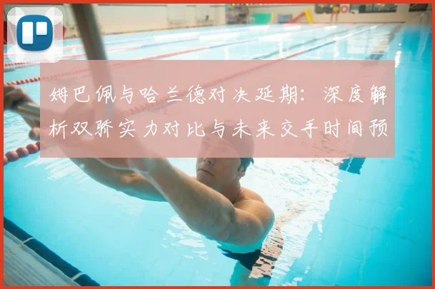 姆巴佩与哈兰德对决延期：深度解析双骄实力对比与未来交手时间预测