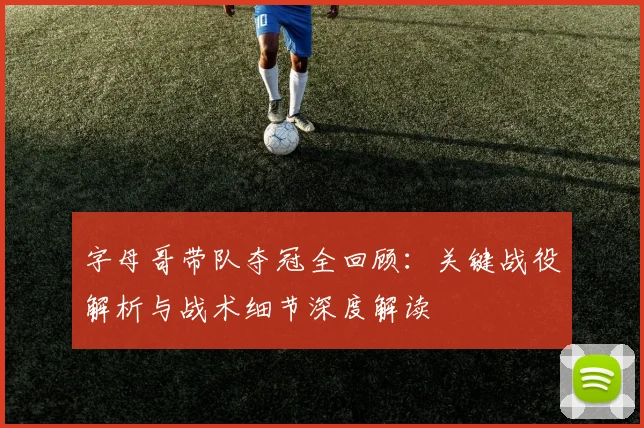 字母哥带队夺冠全回顾:关键战役解析与战术细节深度解读