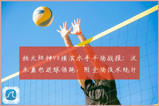 柏太阳神vs横滨水手半场战报:汰木康也进球领跑,附全场技术统计与进球分析