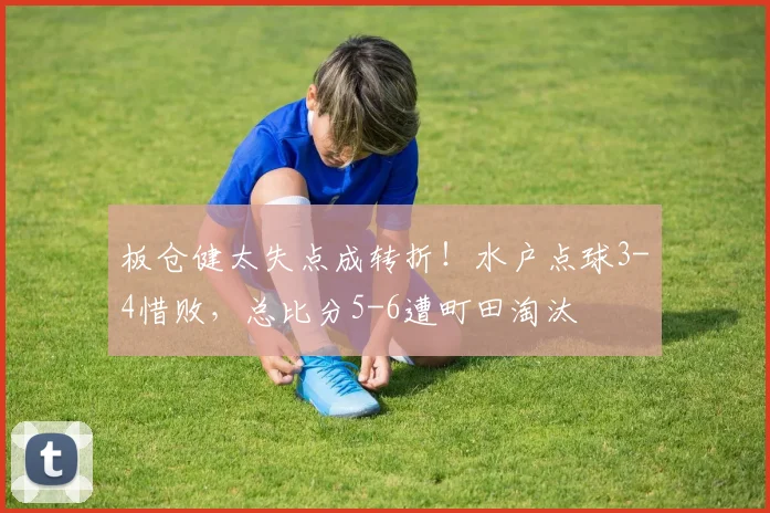 板仓健太失点成转折!水户点球3-4惜败,总比分5-6遭町田淘汰