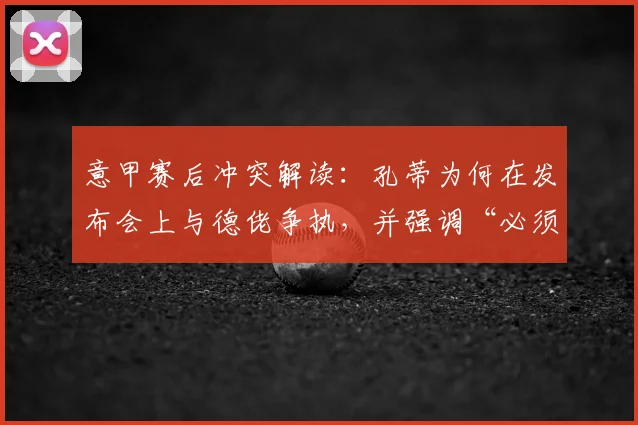 意甲赛后冲突解读：孔蒂为何在发布会上与德佬争执，并强调“必须承认国米优秀”？