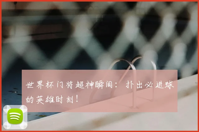 世界杯门将超神瞬间：扑出必进球的英雄时刻！
