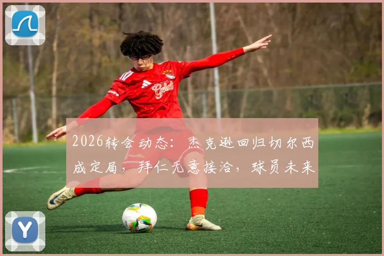 2026转会动态:杰克逊回归切尔西成定局,拜仁无意接洽,球员未来去向深度解析