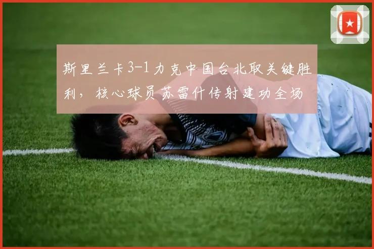 斯里兰卡3-1力克中国台北取关键胜利,核心球员苏雷什传射建功全场集锦