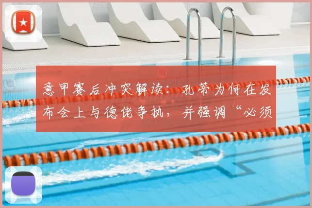 意甲赛后冲突解读:孔蒂为何在发布会上与德佬争执,并强调“必须承认国米优秀”?