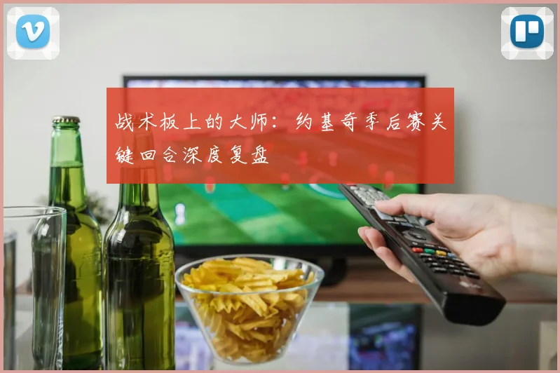 战术板上的大师:约基奇季后赛关键回合深度复盘