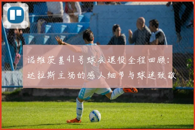 诺维茨基41号球衣退役全程回顾：达拉斯主场的感人细节与球迷致敬