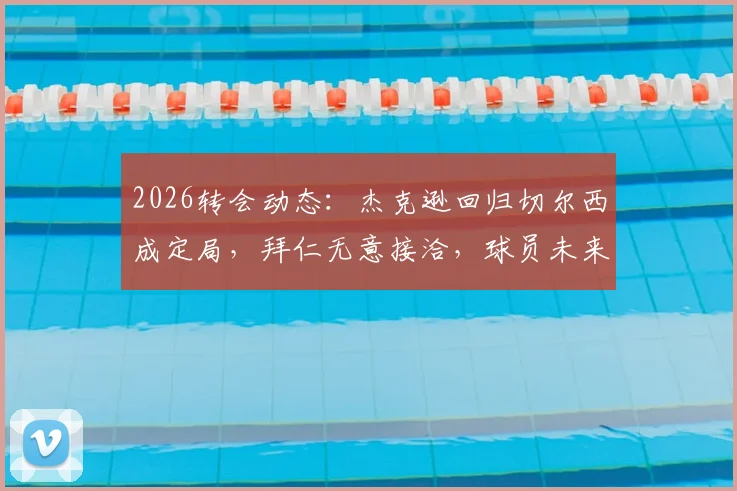 2026转会动态:杰克逊回归切尔西成定局,拜仁无意接洽,球员未来去向深度解析