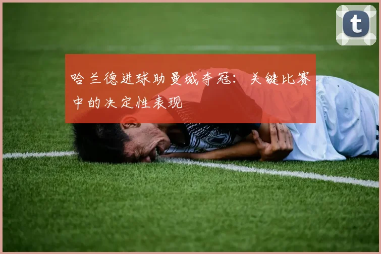 哈兰德进球助曼城夺冠：关键比赛中的决定性表现