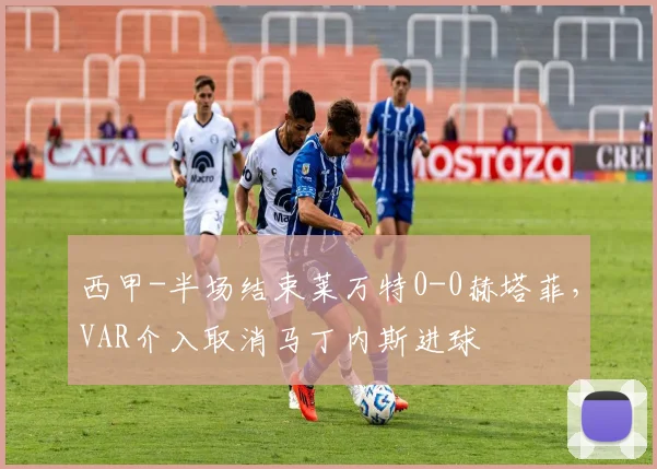 西甲-半场结束莱万特0-0赫塔菲,VAR介入取消马丁内斯进球