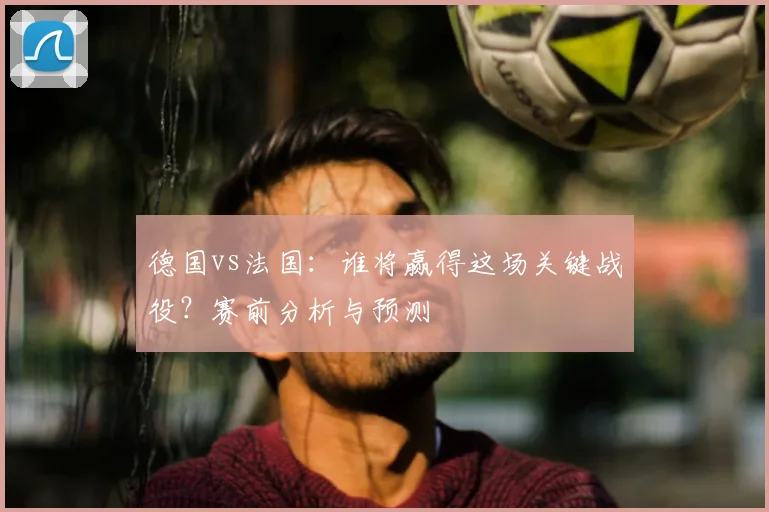 德国vs法国:谁将赢得这场关键战役?赛前分析与预测