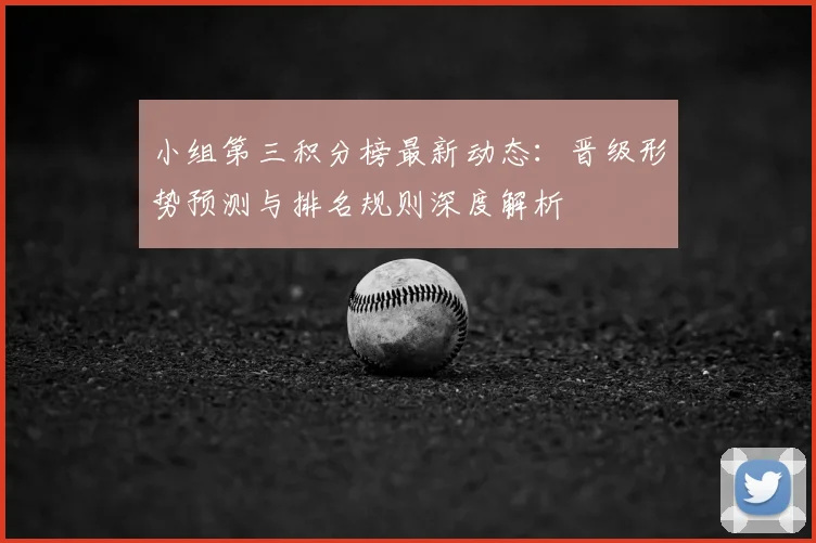 小组第三积分榜最新动态:晋级形势预测与排名规则深度解析
